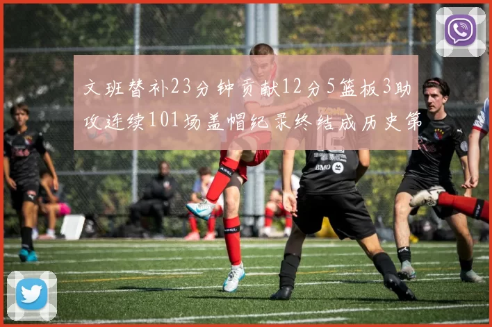 文班替补23分钟贡献12分5篮板3助攻连续101场盖帽纪录终结成历史第3