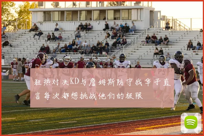 狂热对决KD与詹姆斯防守我华子直言每次都想挑战他们的极限