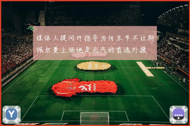 媒体人提问许指导为何末节不让斯佩尔曼上场他是北汽的首选外援