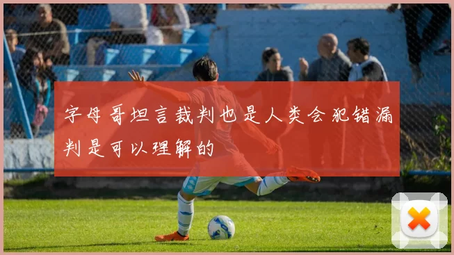 字母哥坦言裁判也是人类会犯错漏判是可以理解的