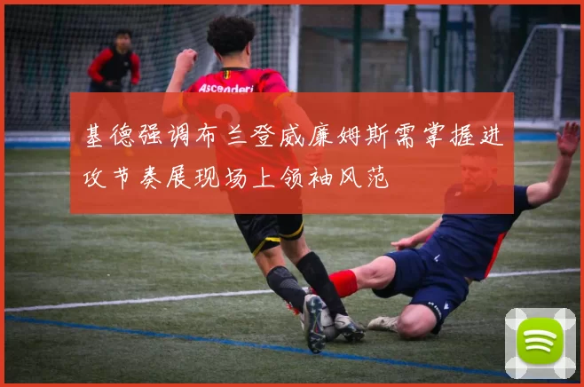 基德强调布兰登威廉姆斯需掌握进攻节奏展现场上领袖风范