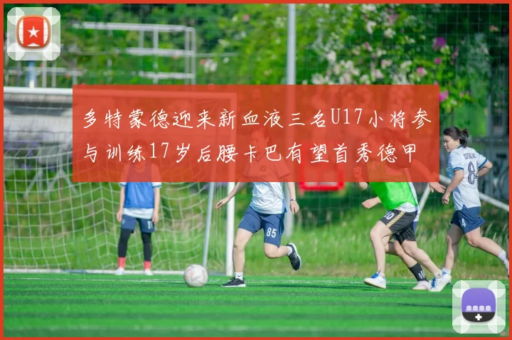 多特蒙德迎来新血液三名U17小将参与训练17岁后腰卡巴有望首秀德甲