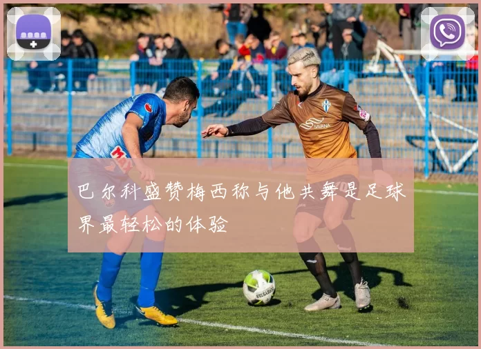 巴尔科盛赞梅西称与他共舞是足球界最轻松的体验