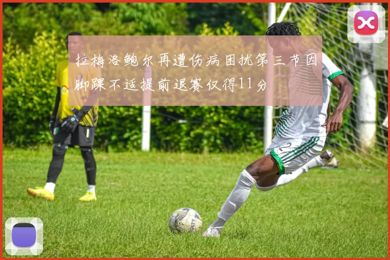 拉梅洛鲍尔再遭伤病困扰第三节因脚踝不适提前退赛仅得11分