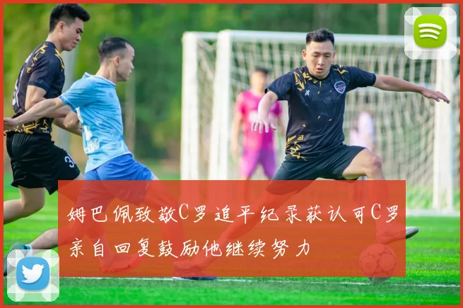 姆巴佩致敬C罗追平纪录获认可C罗亲自回复鼓励他继续努力