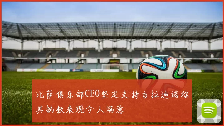 比萨俱乐部CEO坚定支持吉拉迪诺称其执教表现令人满意