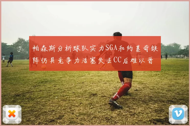 帕森斯分析球队实力SGA和约基奇缺阵仍具竞争力活塞失去CC后难以晋级附加赛
