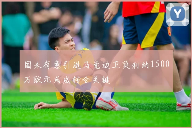 国米有意引进马竞边卫莫利纳1500万欧元或成转会关键