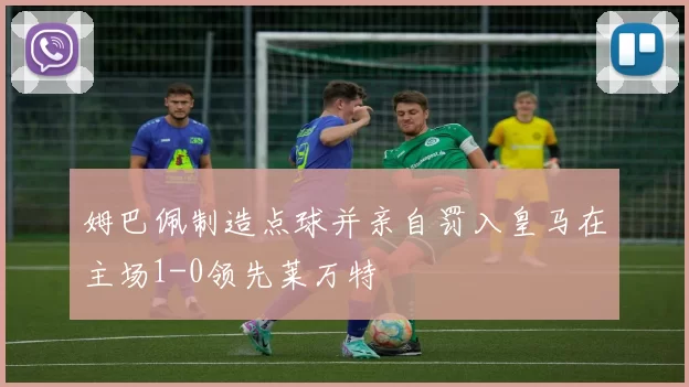 姆巴佩制造点球并亲自罚入皇马在主场1-0领先莱万特