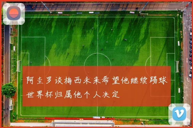 阿圭罗谈梅西未来希望他继续踢球世界杯归属他个人决定