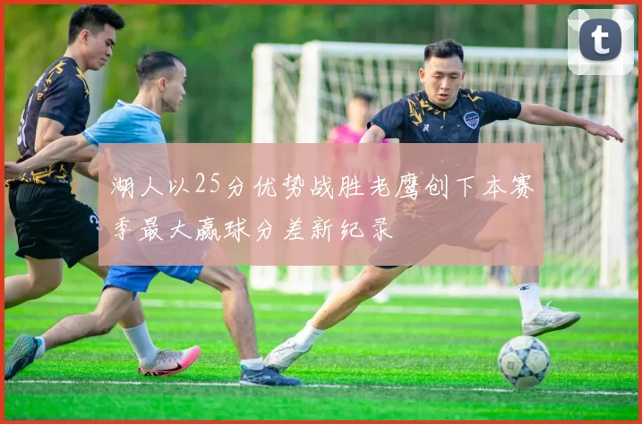 湖人以25分优势战胜老鹰创下本赛季最大赢球分差新纪录