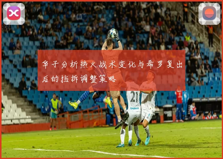 华子分析热火战术变化与希罗复出后的挡拆调整策略