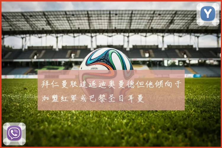 拜仁曼联追逐迪奥曼德但他倾向于加盟红军或巴黎圣日耳曼