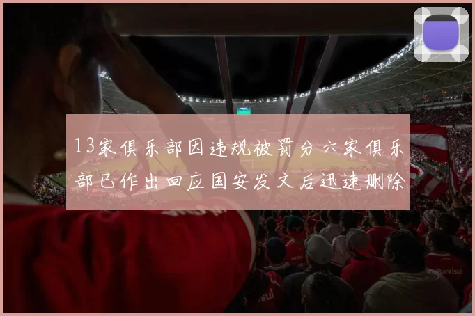 13家俱乐部因违规被罚分六家俱乐部已作出回应国安发文后迅速删除引发关注