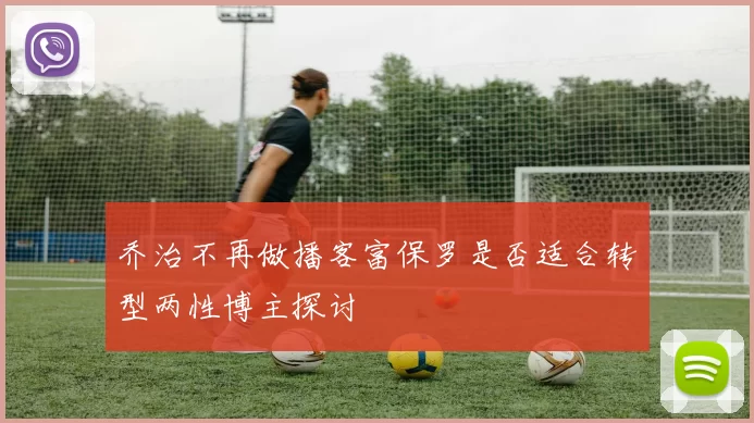 乔治不再做播客富保罗是否适合转型两性博主探讨