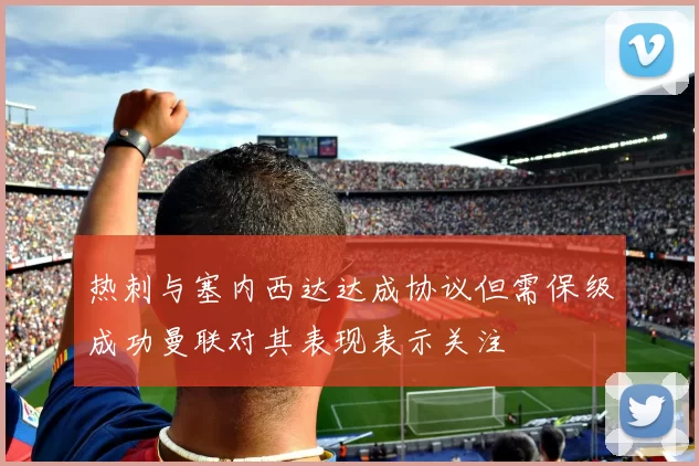 热刺与塞内西达达成协议但需保级成功曼联对其表现表示关注