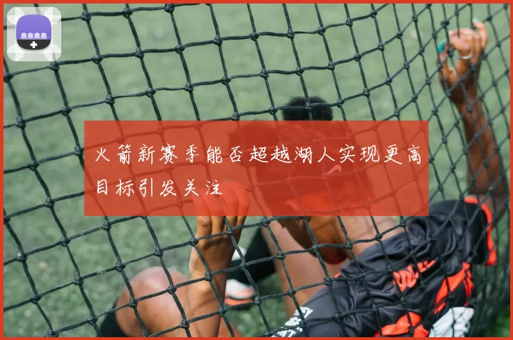火箭新赛季能否超越湖人实现更高目标引发关注