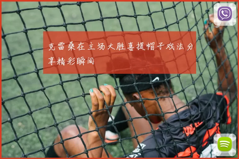 克雷桑在主场大胜喜提帽子戏法分享精彩瞬间