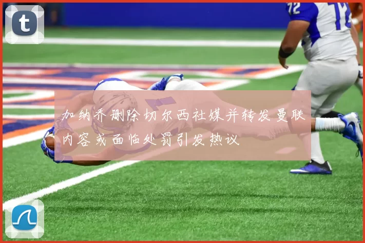 加纳乔删除切尔西社媒并转发曼联内容或面临处罚引发热议