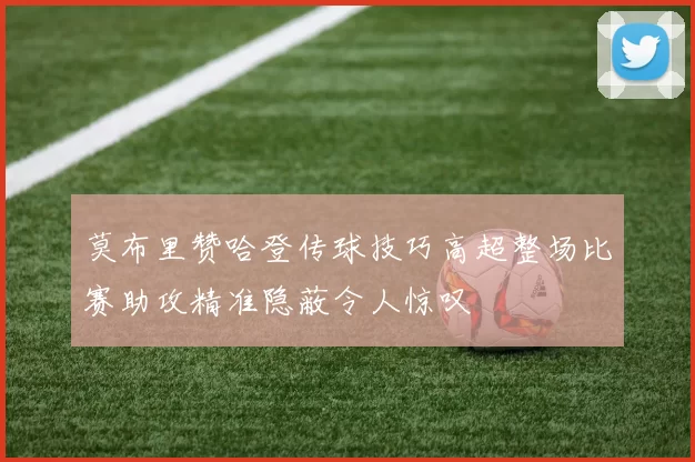 莫布里赞哈登传球技巧高超整场比赛助攻精准隐蔽令人惊叹