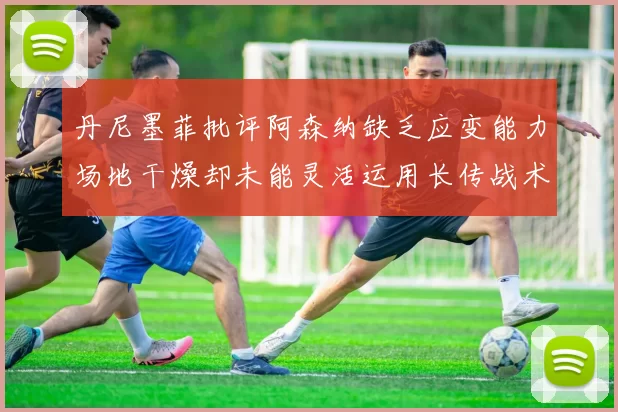 丹尼墨菲批评阿森纳缺乏应变能力场地干燥却未能灵活运用长传战术