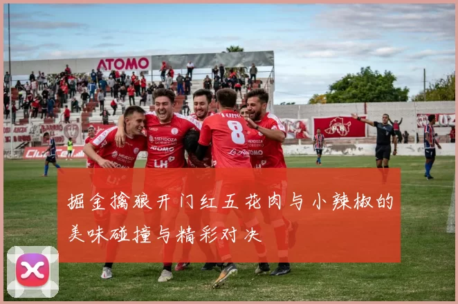 掘金擒狼开门红五花肉与小辣椒的美味碰撞与精彩对决