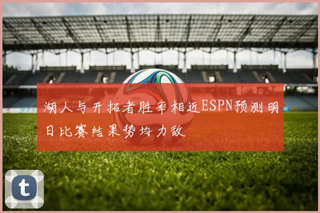 湖人与开拓者胜率相近ESPN预测明日比赛结果势均力敌