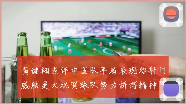 黄健翔点评中国队平局表现称射门威胁更大祝贺球队努力拼搏精神