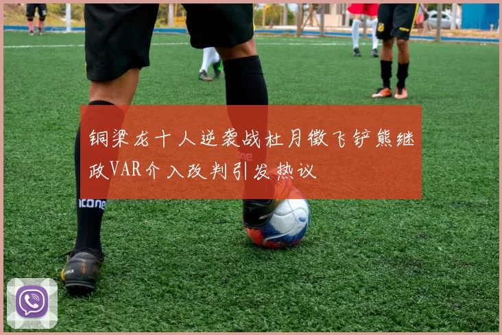 铜梁龙十人逆袭战杜月徵飞铲熊继政VAR介入改判引发热议