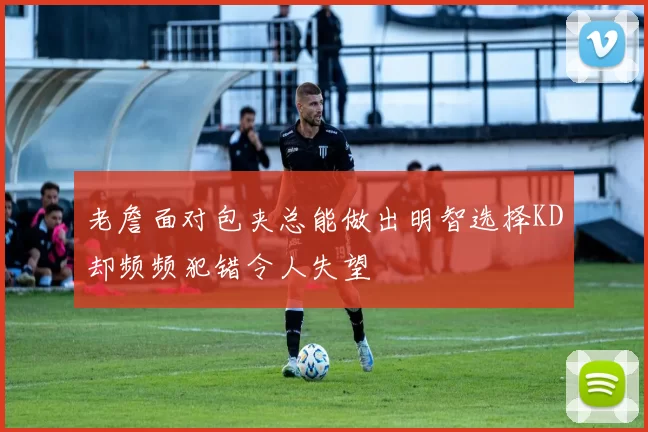 老詹面对包夹总能做出明智选择KD却频频犯错令人失望