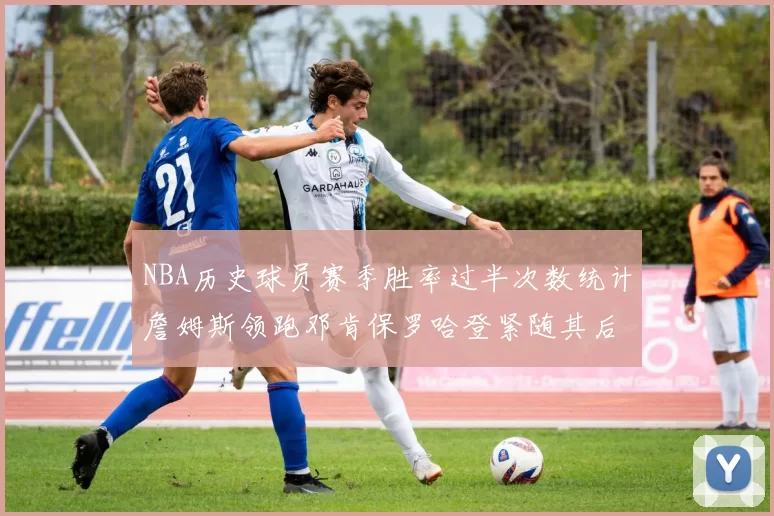 NBA历史球员赛季胜率过半次数统计詹姆斯领跑邓肯保罗哈登紧随其后