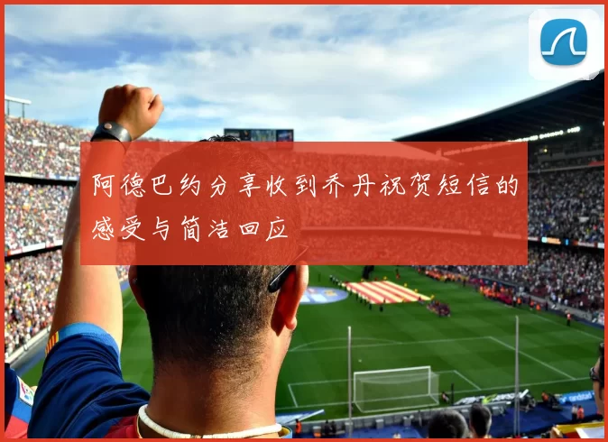阿德巴约分享收到乔丹祝贺短信的感受与简洁回应