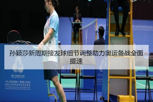 孙颖莎新周期接发球细节调整助力奥运备战全面提速